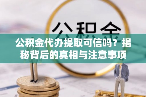 生活公积金代办提取可信吗？揭秘背后的真相与注意事项