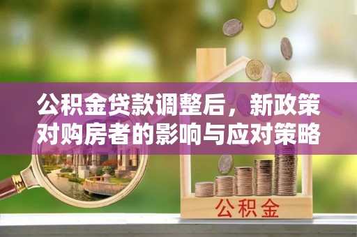 生活公积金贷款调整后，新政策对购房者的影响与应对策略