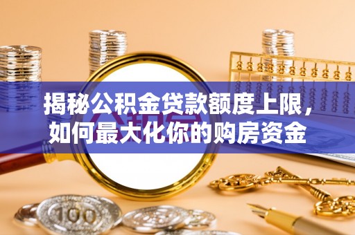 生活揭秘公积金贷款额度上限，如何最大化你的购房资金