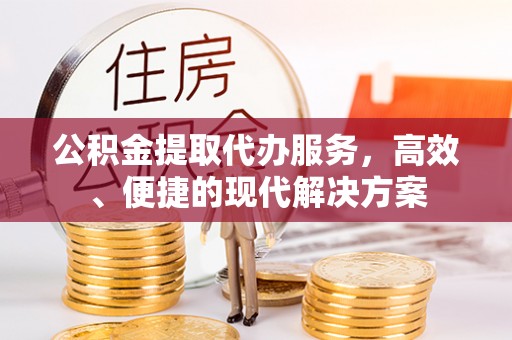生活公积金提取代办服务，高效、便捷的现代解决方案