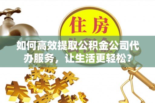 生活如何高效提取公积金公司代办服务，让生活更轻松？