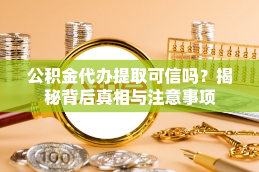 生活公积金代办提取可信吗？揭秘背后真相与注意事项