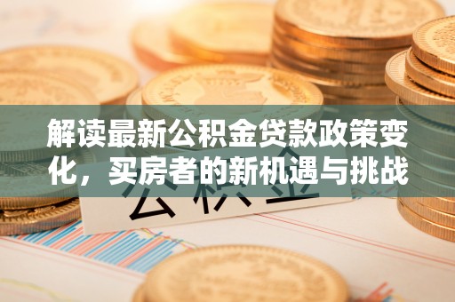 生活解读最新公积金贷款政策变化，买房者的新机遇与挑战