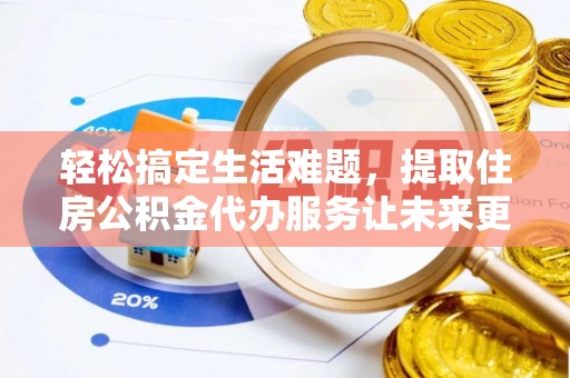 生活轻松搞定生活难题，提取住房公积金代办服务让未来更安心