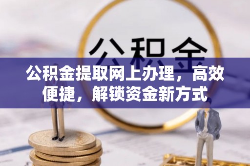 生活公积金提取网上办理，高效便捷，解锁资金新方式