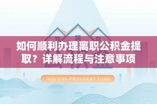 生活如何顺利办理离职公积金提取？详解流程与注意事项