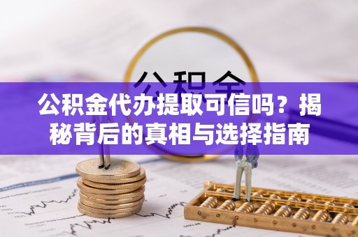 生活公积金代办提取可信吗？揭秘背后的真相与选择指南