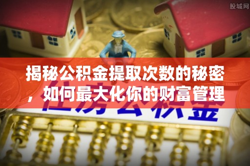 生活揭秘公积金提取次数的秘密，如何最大化你的财富管理