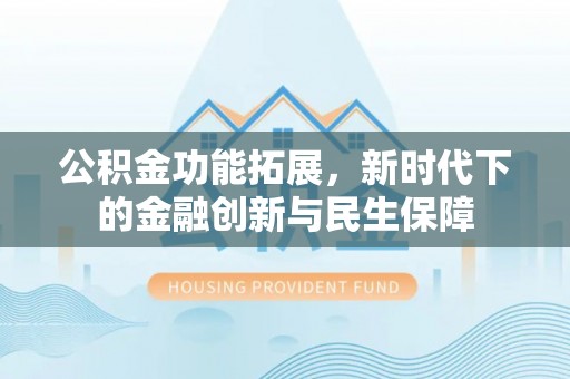 生活公积金功能拓展，新时代下的金融创新与民生保障
