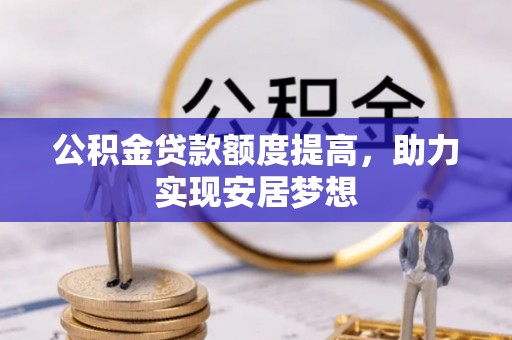 生活公积金贷款额度提高，助力实现安居梦想