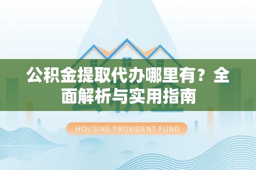 生活公积金提取代办哪里有？全面解析与实用指南