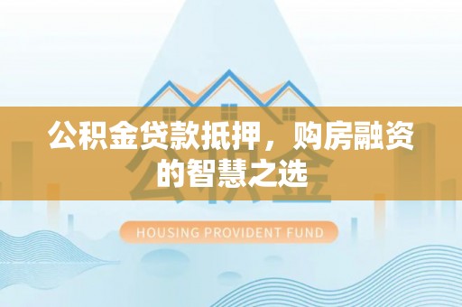 生活公积金贷款抵押，购房融资的智慧之选