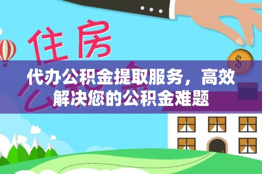 生活代办公积金提取服务，高效解决您的公积金难题