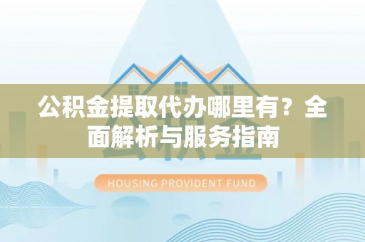 生活公积金提取代办哪里有？全面解析与服务指南