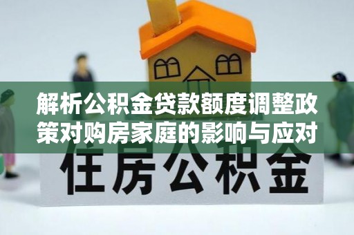 生活解析公积金贷款额度调整政策对购房家庭的影响与应对策略