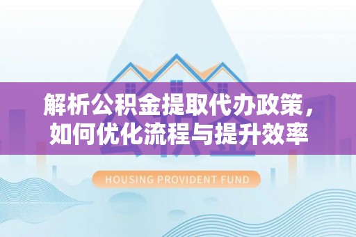 生活解析公积金提取代办政策，如何优化流程与提升效率