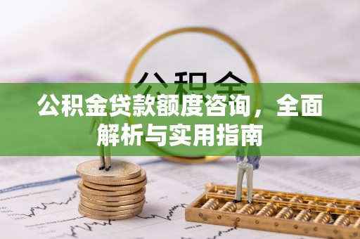 生活公积金贷款额度咨询，全面解析与实用指南