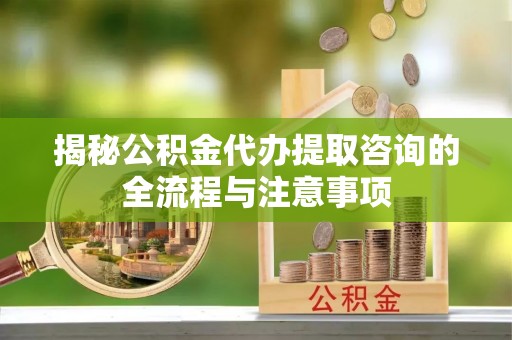 生活揭秘公积金代办提取咨询的全流程与注意事项