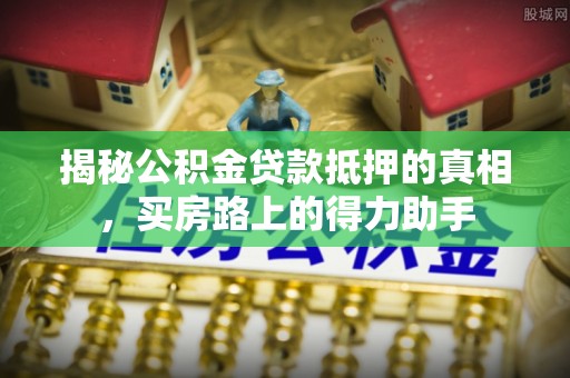 生活揭秘公积金贷款抵押的真相，买房路上的得力助手