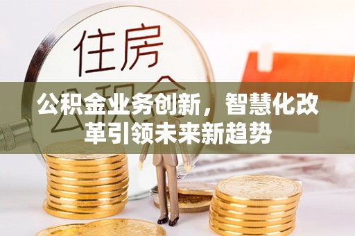 生活公积金业务创新，智慧化改革引领未来新趋势