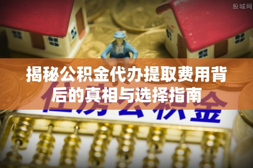 生活揭秘公积金代办提取费用背后的真相与选择指南