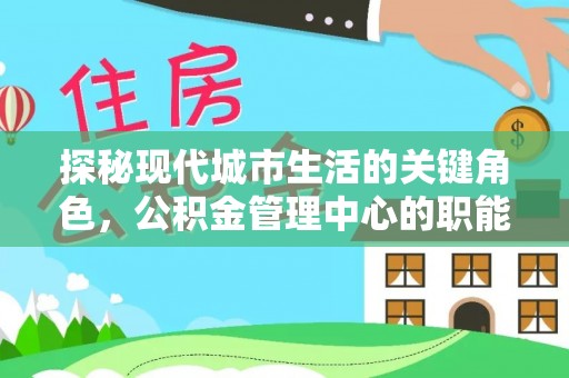 生活探秘现代城市生活的关键角色，公积金管理中心的职能与影响