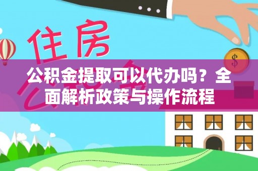 生活公积金提取可以代办吗？全面解析政策与操作流程