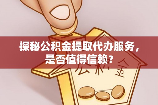 生活探秘公积金提取代办服务，是否值得信赖？
