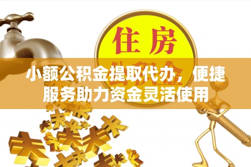 生活小额公积金提取代办，便捷服务助力资金灵活使用
