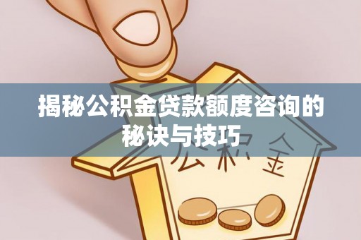 生活揭秘公积金贷款额度咨询的秘诀与技巧