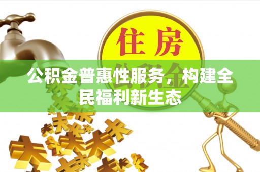 生活公积金普惠性服务，构建全民福利新生态