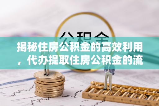 生活揭秘住房公积金的高效利用，代办提取住房公积金的流程与技巧