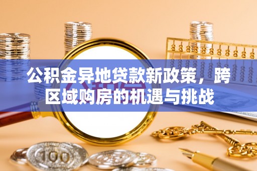 生活公积金异地贷款新政策，跨区域购房的机遇与挑战
