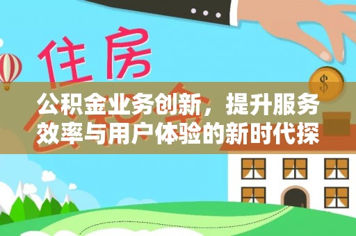 生活公积金业务创新，提升服务效率与用户体验的新时代探索