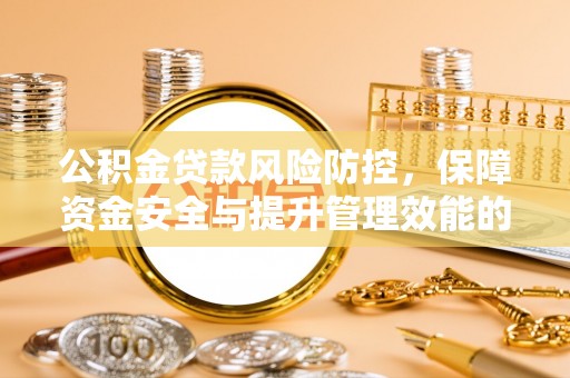 生活公积金贷款风险防控，保障资金安全与提升管理效能的多维度探索