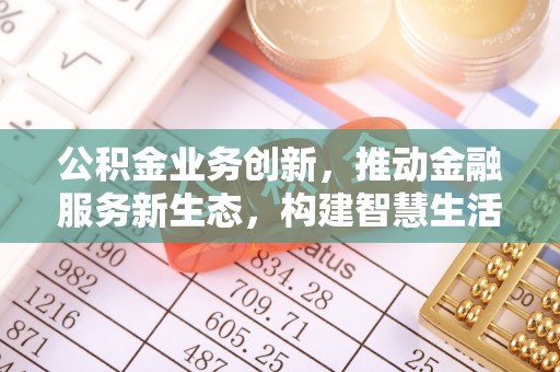 生活公积金业务创新，推动金融服务新生态，构建智慧生活新未来