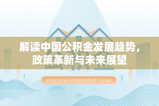生活解读中国公积金发展趋势，政策革新与未来展望