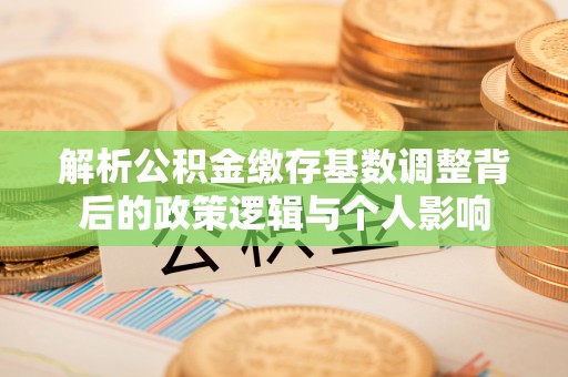 生活解析公积金缴存基数调整背后的政策逻辑与个人影响