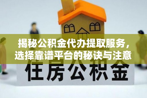 生活揭秘公积金代办提取服务，选择靠谱平台的秘诀与注意事项