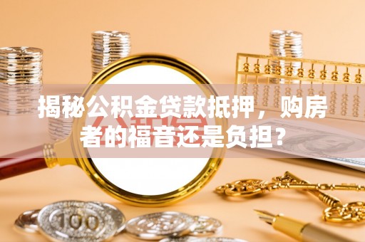 生活揭秘公积金贷款抵押，购房者的福音还是负担？