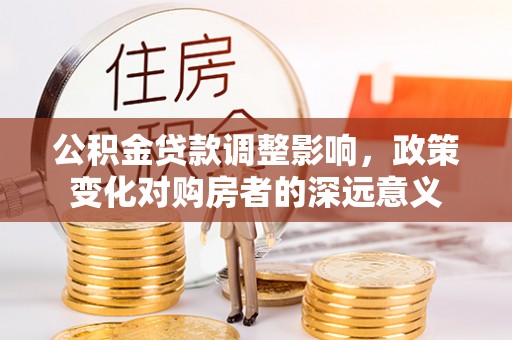 生活公积金贷款调整影响，政策变化对购房者的深远意义