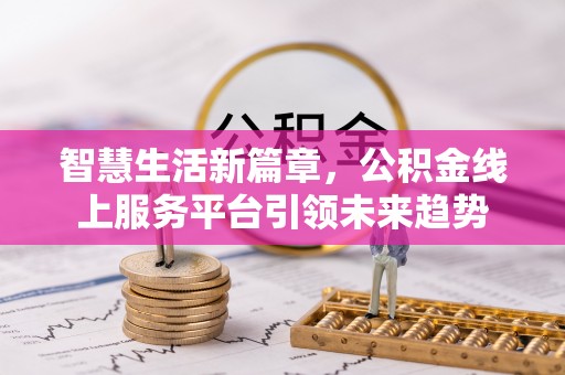 生活智慧生活新篇章，公积金线上服务平台引领未来趋势