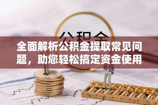 生活全面解析公积金提取常见问题，助您轻松搞定资金使用