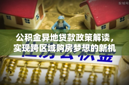 生活公积金异地贷款政策解读，实现跨区域购房梦想的新机遇