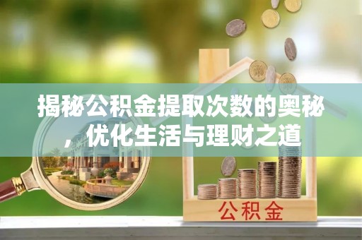 生活揭秘公积金提取次数的奥秘，优化生活与理财之道