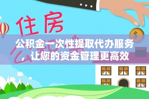 生活公积金一次性提取代办服务，让您的资金管理更高效