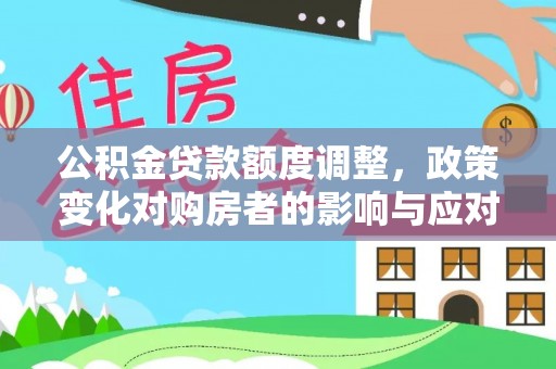 生活公积金贷款额度调整，政策变化对购房者的影响与应对策略