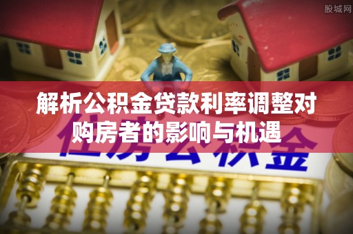 生活解析公积金贷款利率调整对购房者的影响与机遇