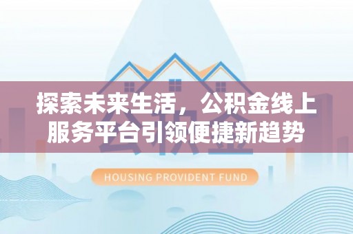 生活探索未来生活，公积金线上服务平台引领便捷新趋势