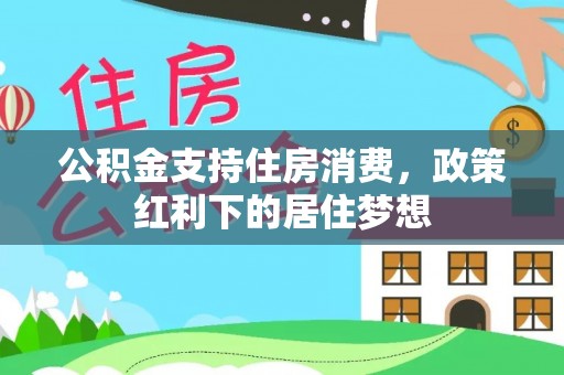 生活公积金支持住房消费，政策红利下的居住梦想